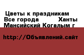 Цветы к праздникам  - Все города  »    . Ханты-Мансийский,Когалым г.